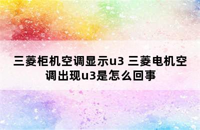 三菱柜机空调显示u3 三菱电机空调出现u3是怎么回事